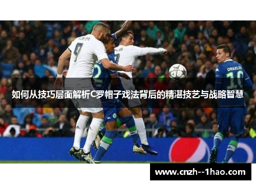 如何从技巧层面解析C罗帽子戏法背后的精湛技艺与战略智慧