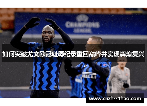 如何突破尤文欧冠耻辱纪录重回巅峰并实现辉煌复兴