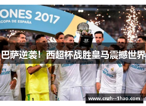 巴萨逆袭！西超杯战胜皇马震撼世界