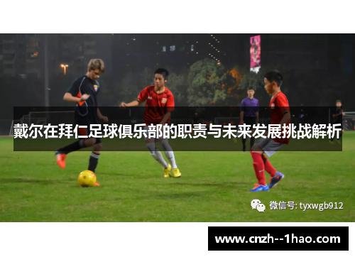 戴尔在拜仁足球俱乐部的职责与未来发展挑战解析 戴尔在拜仁足球俱乐部的职责与未来发展挑战解析