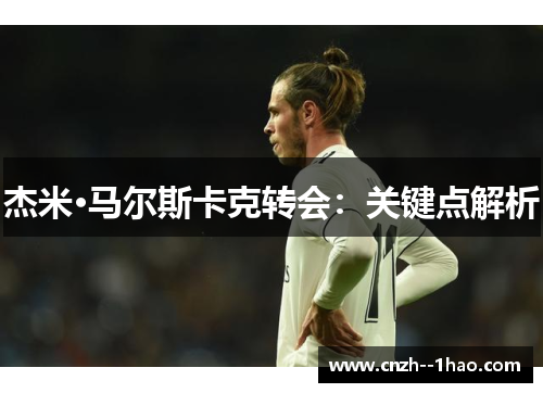 杰米·马尔斯卡克转会：关键点解析