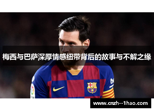 梅西与巴萨深厚情感纽带背后的故事与不解之缘