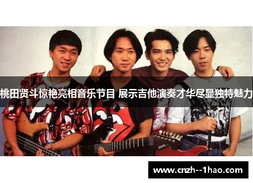 桃田贤斗惊艳亮相音乐节目 展示吉他演奏才华尽显独特魅力 桃田贤斗惊艳亮相音乐节目 展示吉他演奏才华尽显独特魅力
