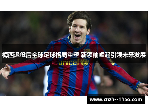 梅西退役后全球足球格局重塑 新领袖崛起引领未来发展