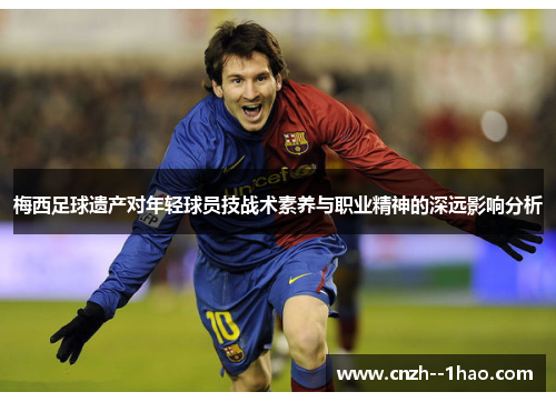 梅西足球遗产对年轻球员技战术素养与职业精神的深远影响分析