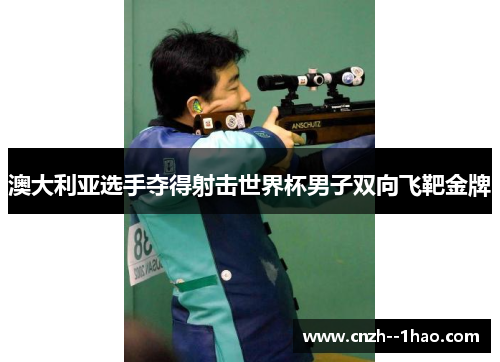 澳大利亚选手夺得射击世界杯男子双向飞靶金牌