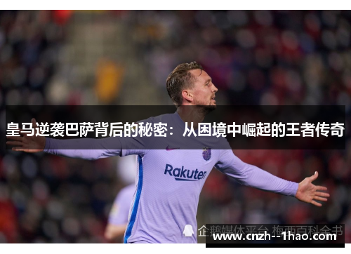皇马逆袭巴萨背后的秘密:从困境中崛起的王者传奇 皇马逆袭巴萨背后的秘密:从困境中崛起的王者传奇