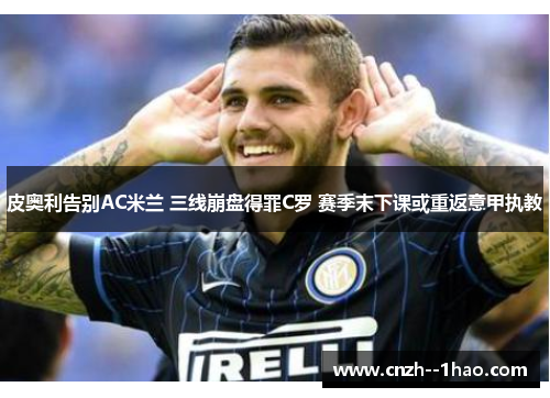 皮奥利告别AC米兰 三线崩盘得罪C罗 赛季末下课或重返意甲执教 皮奥利告别AC米兰 三线崩盘得罪C罗 赛季末下课或重返意甲执教