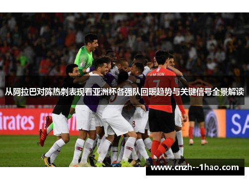 从阿拉巴对阵热刺表现看亚洲杯各强队回暖趋势与关键信号全景解读