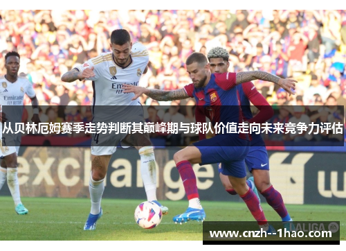 从贝林厄姆赛季走势判断其巅峰期与球队价值走向未来竞争力评估 从贝林厄姆赛季走势判断其巅峰期与球队价值走向未来竞争力评估