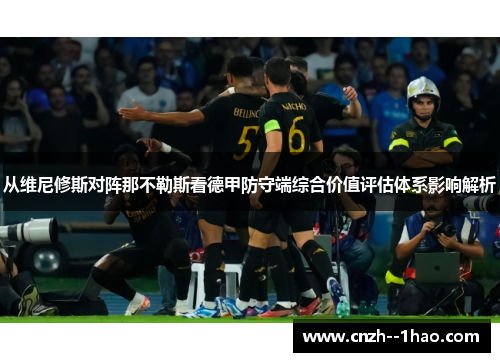 从维尼修斯对阵那不勒斯看德甲防守端综合价值评估体系影响解析 从维尼修斯对阵那不勒斯看德甲防守端综合价值评估体系影响解析
