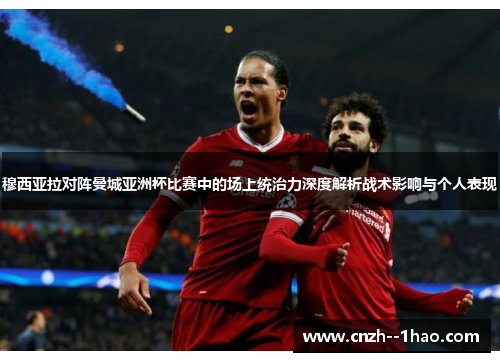 穆西亚拉对阵曼城亚洲杯比赛中的场上统治力深度解析战术影响与个人表现