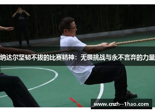 纳达尔坚韧不拔的比赛精神:无畏挑战与永不言弃的力量 纳达尔坚韧不拔的比赛精神:无畏挑战与永不言弃的力量