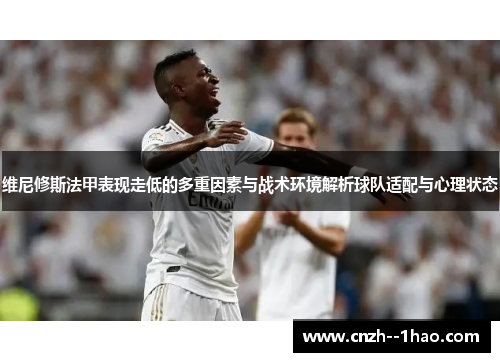 维尼修斯法甲表现走低的多重因素与战术环境解析球队适配与心理状态 维尼修斯法甲表现走低的多重因素与战术环境解析球队适配与心理状态