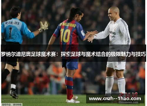 罗纳尔迪尼奥足球魔术赛:探索足球与魔术结合的极限魅力与技巧 罗纳尔迪尼奥足球魔术赛:探索足球与魔术结合的极限魅力与技巧