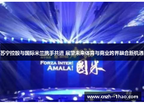 苏宁控股与国际米兰携手共进 展望未来体育与商业跨界融合新机遇 苏宁控股与国际米兰携手共进 展望未来体育与商业跨界融合新机遇