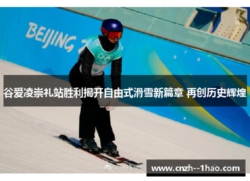 谷爱凌崇礼站胜利揭开自由式滑雪新篇章 再创历史辉煌