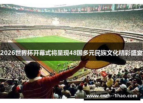 2026世界杯开幕式将呈现48国多元民族文化精彩盛宴