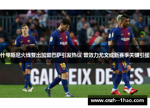 什琴斯尼火线复出加盟巴萨引发热议 曾效力尤文成新赛季关键引援 什琴斯尼火线复出加盟巴萨引发热议 曾效力尤文成新赛季关键引援