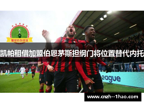 凯帕租借加盟伯恩茅斯担纲门将位置替代内托 凯帕租借加盟伯恩茅斯担纲门将位置替代内托