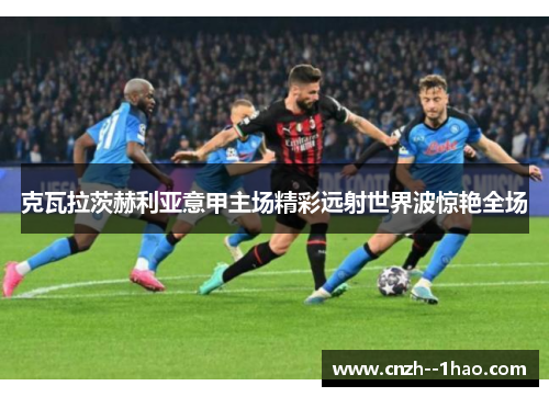 克瓦拉茨赫利亚意甲主场精彩远射世界波惊艳全场 克瓦拉茨赫利亚意甲主场精彩远射世界波惊艳全场
