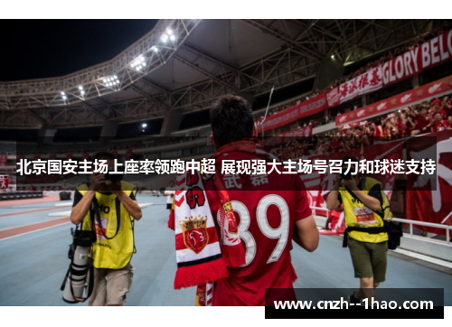 北京国安主场上座率领跑中超 展现强大主场号召力和球迷支持 北京国安主场上座率领跑中超 展现强大主场号召力和球迷支持