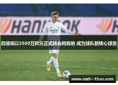 厄德高以3500万欧元正式转会阿森纳 成为球队新核心球员 厄德高以3500万欧元正式转会阿森纳 成为球队新核心球员