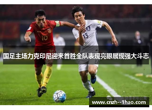 国足主场力克印尼迎来首胜全队表现亮眼展现强大斗志 国足主场力克印尼迎来首胜全队表现亮眼展现强大斗志