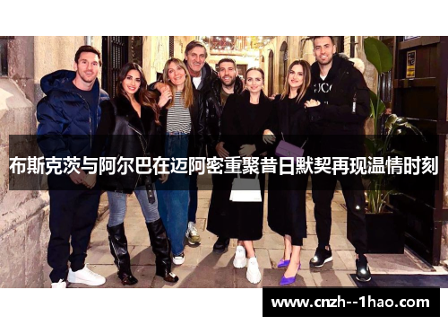 布斯克茨与阿尔巴在迈阿密重聚昔日默契再现温情时刻