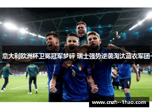 意大利欧洲杯卫冕冠军梦碎 瑞士强势逆袭淘汰蓝衣军团
