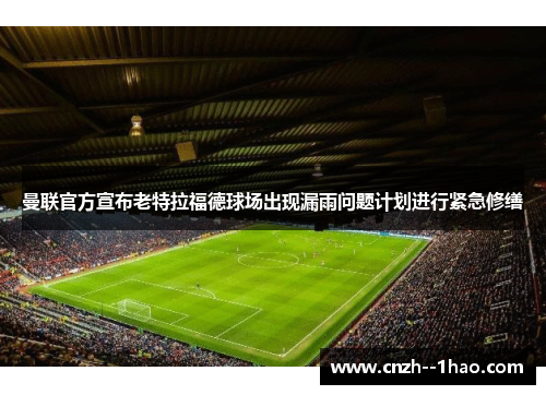 曼联官方宣布老特拉福德球场出现漏雨问题计划进行紧急修缮