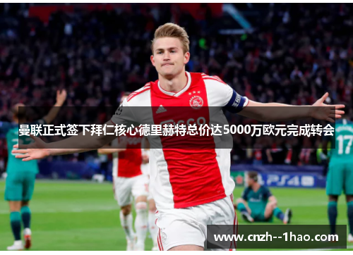 曼联正式签下拜仁核心德里赫特总价达5000万欧元完成转会