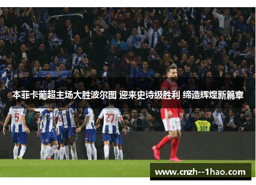本菲卡葡超主场大胜波尔图 迎来史诗级胜利 缔造辉煌新篇章