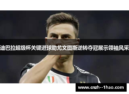 迪巴拉超级杯关键进球助尤文图斯逆转夺冠展示领袖风采