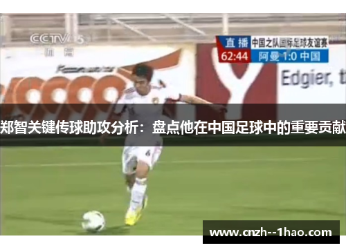 郑智关键传球助攻分析：盘点他在中国足球中的重要贡献