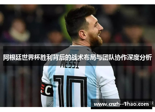 阿根廷世界杯胜利背后的战术布局与团队协作深度分析