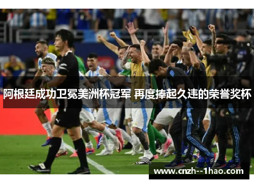 阿根廷成功卫冕美洲杯冠军 再度捧起久违的荣誉奖杯