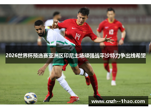 2026世界杯预选赛亚洲区印尼主场顽强战平沙特力争出线希望
