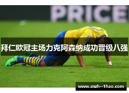 拜仁欧冠主场力克阿森纳成功晋级八强