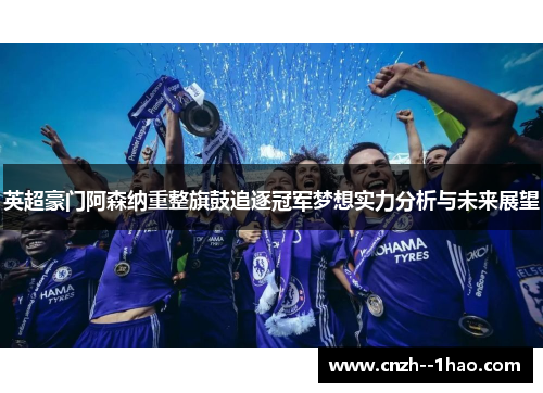 英超豪门阿森纳重整旗鼓追逐冠军梦想实力分析与未来展望