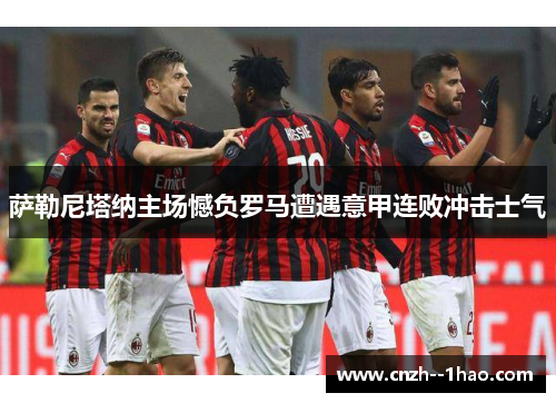 萨勒尼塔纳主场憾负罗马遭遇意甲连败冲击士气