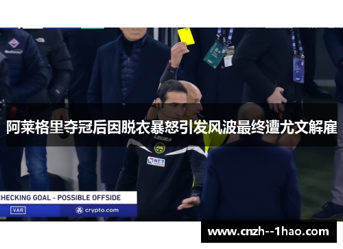 阿莱格里夺冠后因脱衣暴怒引发风波最终遭尤文解雇 阿莱格里夺冠后因脱衣暴怒引发风波最终遭尤文解雇