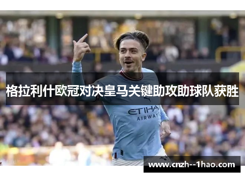 格拉利什欧冠对决皇马关键助攻助球队获胜