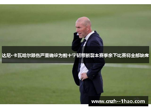 达尼·卡瓦哈尔膝伤严重确诊为前十字韧带断裂本赛季余下比赛将全部缺席 达尼·卡瓦哈尔膝伤严重确诊为前十字韧带断裂本赛季余下比赛将全部缺席