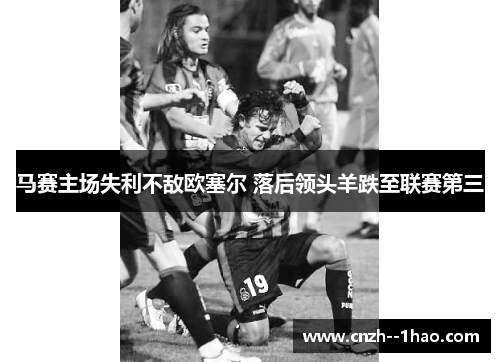 马赛主场失利不敌欧塞尔 落后领头羊跌至联赛第三 马赛主场失利不敌欧塞尔 落后领头羊跌至联赛第三
